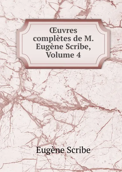 Обложка книги OEuvres completes de M. Eugene Scribe, Volume 4, Eugène Scribe