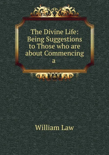 Обложка книги The Divine Life: Being Suggestions to Those who are about Commencing a ., William Law