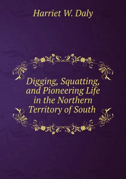 Обложка книги Digging, Squatting, and Pioneering Life in the Northern Territory of South ., Harriet W. Daly