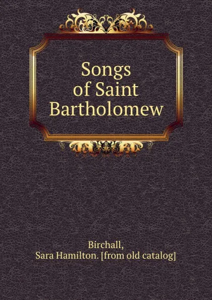 Обложка книги Songs of Saint Bartholomew, Sara Hamilton Birchall
