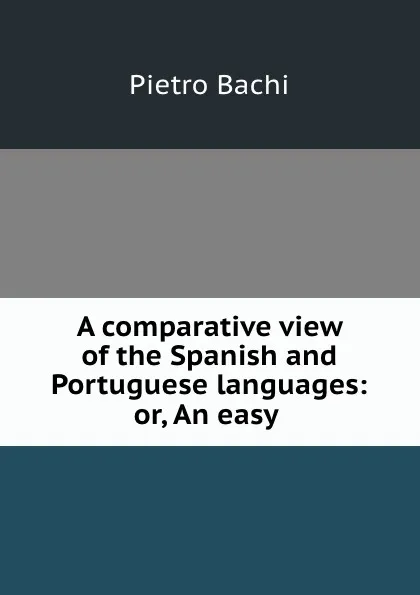 Обложка книги A comparative view of the Spanish and Portuguese languages: or, An easy ., Pietro Bachi