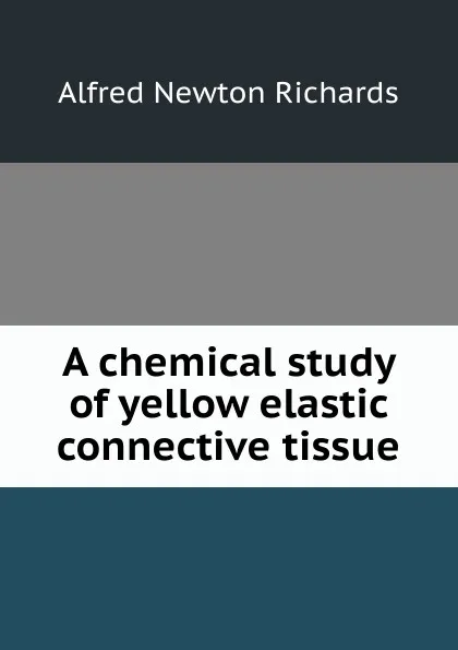 Обложка книги A chemical study of yellow elastic connective tissue, Alfred Newton Richards