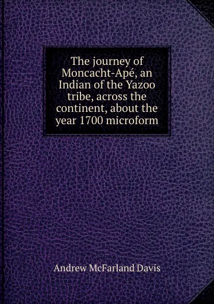 Обложка книги The journey of Moncacht-Ape, an Indian of the Yazoo tribe, across the continent, about the year 1700 microform, Davis Andrew McFarland