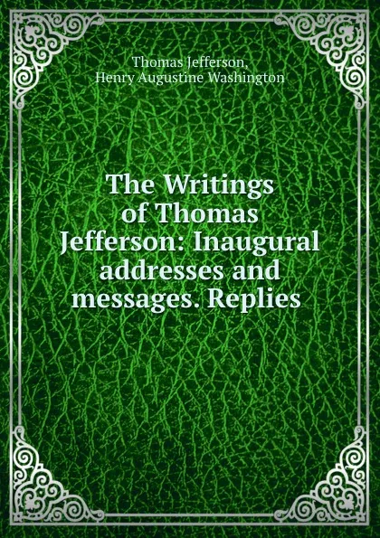 Обложка книги The Writings of Thomas Jefferson: Inaugural addresses and messages. Replies ., Thomas Jefferson