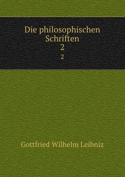 Обложка книги Die philosophischen Schriften. 2, Готфрид Вильгельм Лейбниц