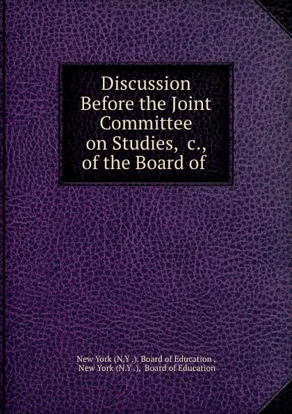 Обложка книги Discussion Before the Joint Committee on Studies, .c., of the Board of ., N.Y. Board of Education