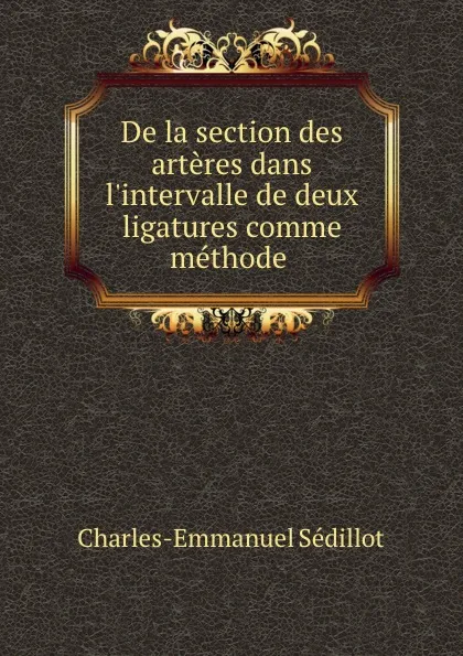 Обложка книги De la section des arteres dans l.intervalle de deux ligatures comme methode ., Charles-Emmanuel Sédillot