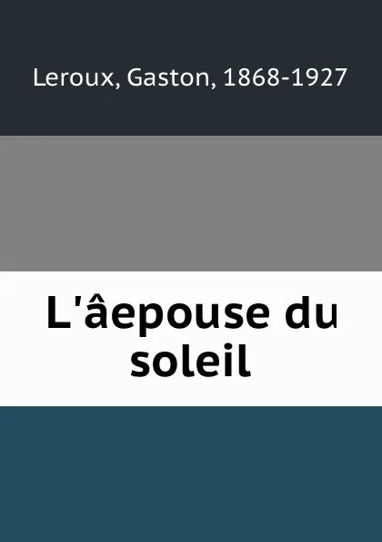 Обложка книги L.aepouse du soleil, Gaston Leroux