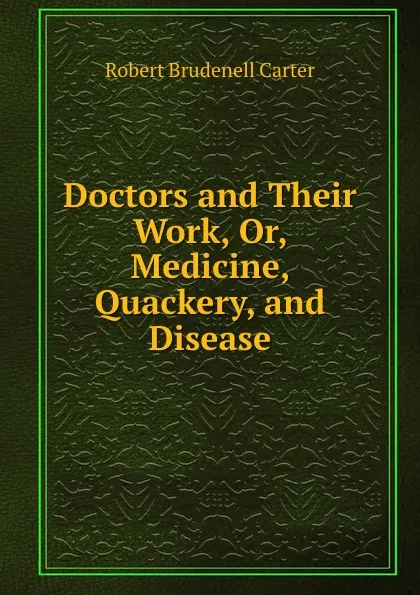 Обложка книги Doctors and Their Work, Or, Medicine, Quackery, and Disease, Robert Brudenell Carter