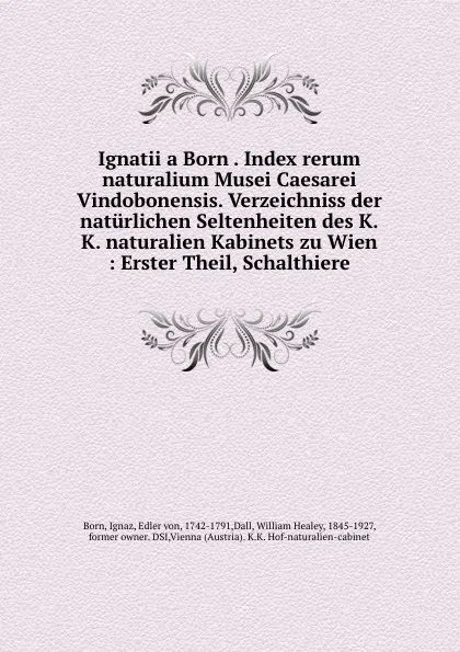 Обложка книги Ignatii a Born . Index rerum naturalium Musei Caesarei Vindobonensis. Verzeichniss der naturlichen Seltenheiten des K.K. naturalien Kabinets zu Wien : Erster Theil, Schalthiere, Ignaz Born