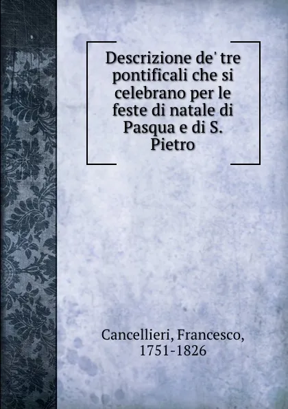 Обложка книги Descrizione de. tre pontificali che si celebrano per le feste di natale di Pasqua e di S. Pietro, Francesco Cancellieri