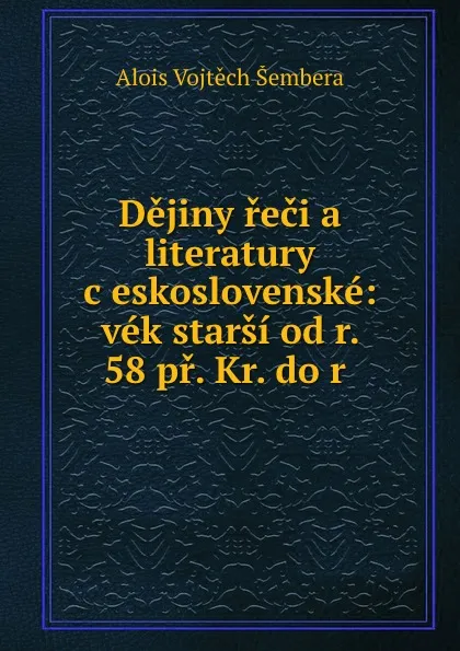 Обложка книги Dejiny reci a literatury ceskoslovenske: vek starsi od r. 58 pr. Kr. do r ., Alois Vojtěch Šembera