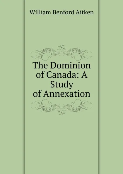 Обложка книги The Dominion of Canada: A Study of Annexation, William Benford Aitken