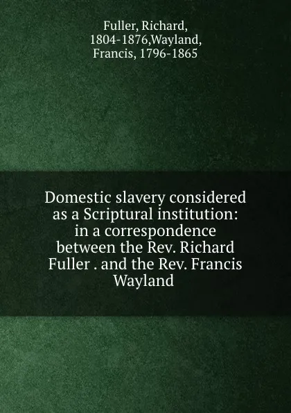 Обложка книги Domestic slavery considered as a Scriptural institution: in a correspondence between the Rev. Richard Fuller . and the Rev. Francis Wayland, Richard Fuller