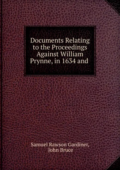 Обложка книги Documents Relating to the Proceedings Against William Prynne, in 1634 and ., Samuel Rawson Gardiner