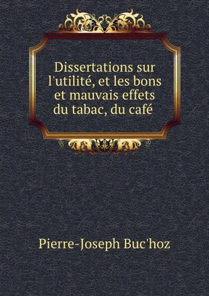 Обложка книги Dissertations sur l.utilite, et les bons et mauvais effets du tabac, du cafe ., Pierre-Joseph Buc'hoz