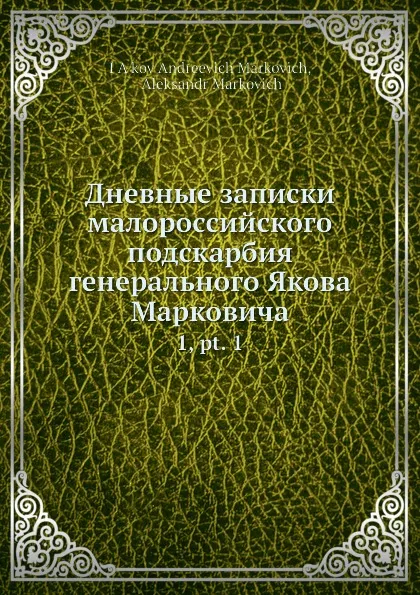 Обложка книги Дневные записки малороссийского подскарбия генерального Якова Марковича. 1,.ч. 1, Я.А. Маркович, А. Маркович