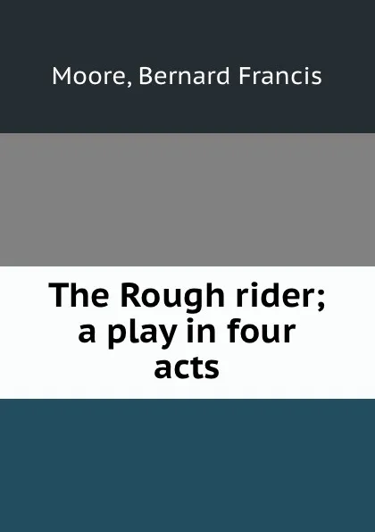 Обложка книги The Rough rider; a play in four acts, Bernard Francis Moore