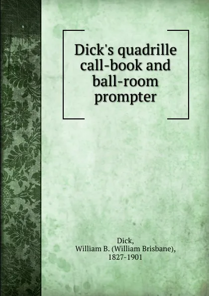 Обложка книги Dick.s quadrille call-book and ball-room prompter, William Brisbane Dick