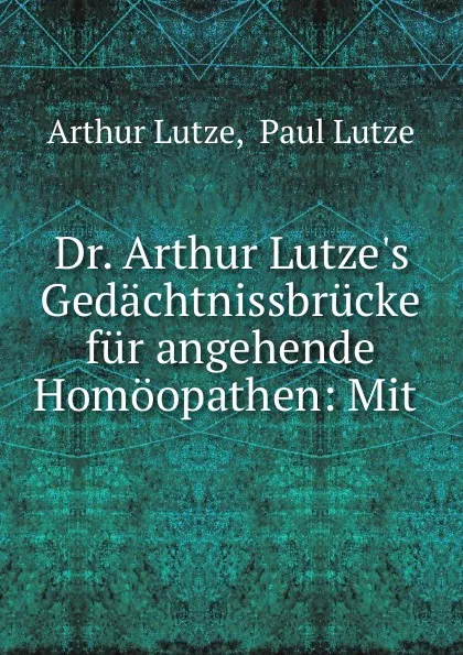 Обложка книги Dr. Arthur Lutze.s Gedachtnissbrucke fur angehende Homoopathen: Mit ., Arthur Lutze