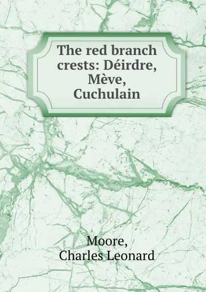 Обложка книги The red branch crests: Deirdre, Meve, Cuchulain, Charles Leonard Moore