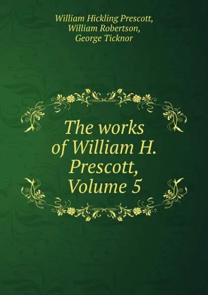 Обложка книги The works of William H. Prescott, Volume 5, William Hickling Prescott