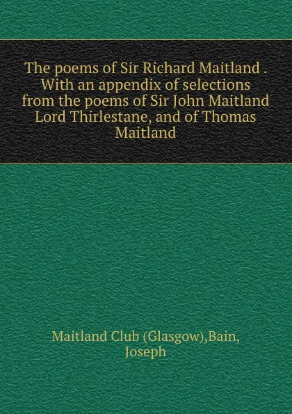 Обложка книги The poems of Sir Richard Maitland . With an appendix of selections from the poems of Sir John Maitland Lord Thirlestane, and of Thomas Maitland, Glasgow