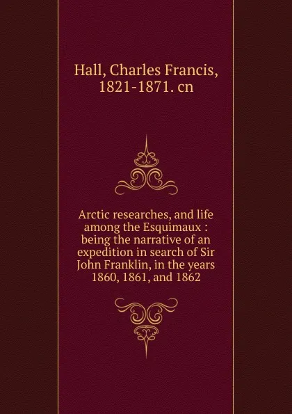 Обложка книги Arctic researches, and life among the Esquimaux : being the narrative of an expedition in search of Sir John Franklin, in the years 1860, 1861, and 1862, Charles Francis Hall