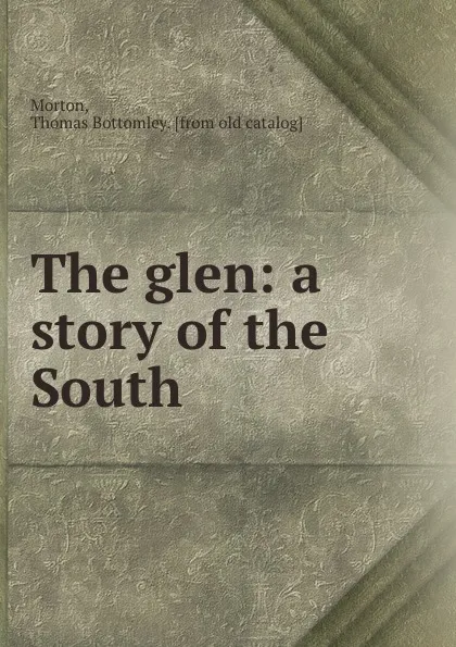 Обложка книги The glen: a story of the South, Thomas Bottomley Morton