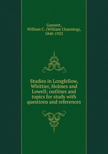 Обложка книги Studies in Longfellow, Whittier, Holmes and Lowell; outlines and topics for study with questions and references, William Channing Gannett