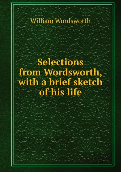 Обложка книги Selections from Wordsworth, with a brief sketch of his life, Wordsworth William