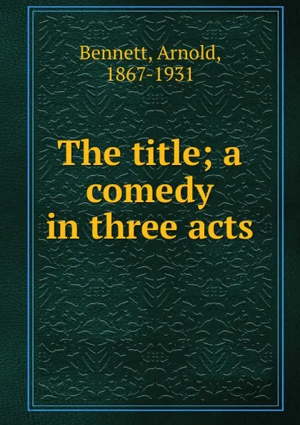 Обложка книги The title; a comedy in three acts, E. A. Bennett