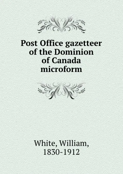 Обложка книги Post Office gazetteer of the Dominion of Canada microform, William White