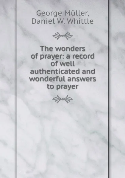 Обложка книги The wonders of prayer: a record of well authenticated and wonderful answers to prayer, George Müller