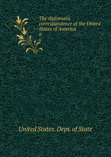 Обложка книги The diplomatic correspondence of the United States of America. 6, The Department Of State