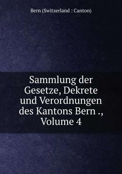 Обложка книги Sammlung der Gesetze, Dekrete und Verordnungen des Kantons Bern ., Volume 4, Bern Switzerland