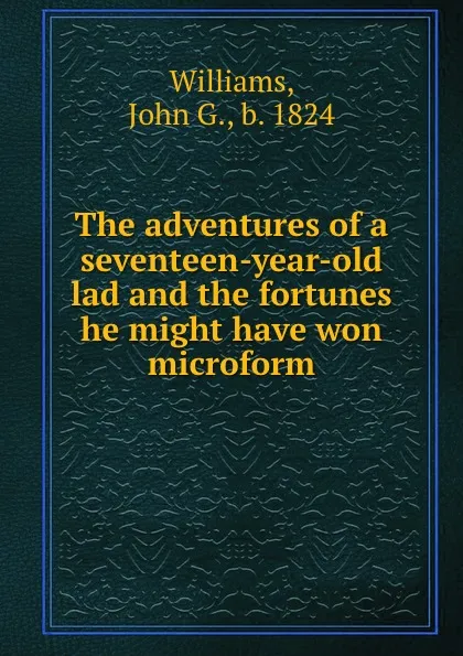 Обложка книги The adventures of a seventeen-year-old lad and the fortunes he might have won microform, John G. Williams