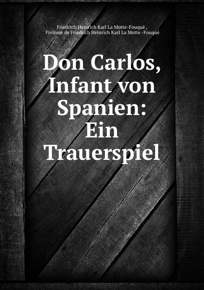 Обложка книги Don Carlos, Infant von Spanien: Ein Trauerspiel, Friedrich Heinrich Karl La Motte-Fouqué