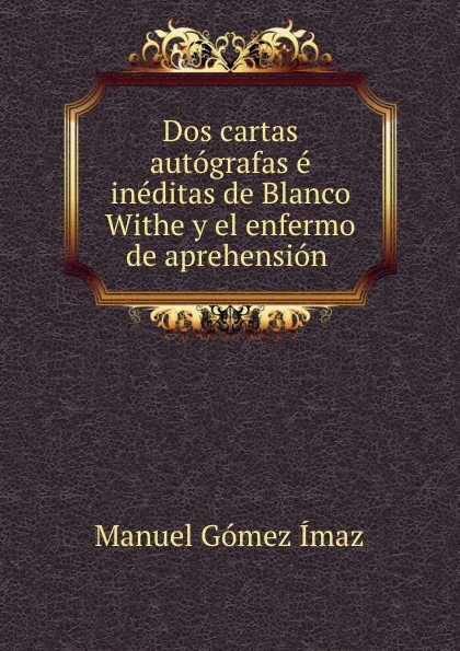 Обложка книги Dos cartas autografas e ineditas de Blanco Withe y el enfermo de aprehension ., Manuel Gómez Ímaz