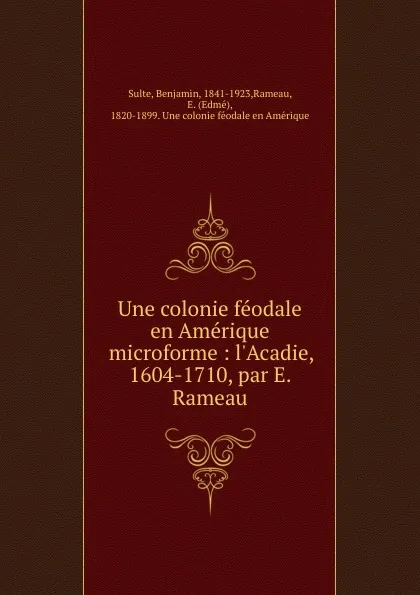 Обложка книги Une colonie feodale en Amerique microforme : l.Acadie, 1604-1710, par E. Rameau, Benjamin Sulte