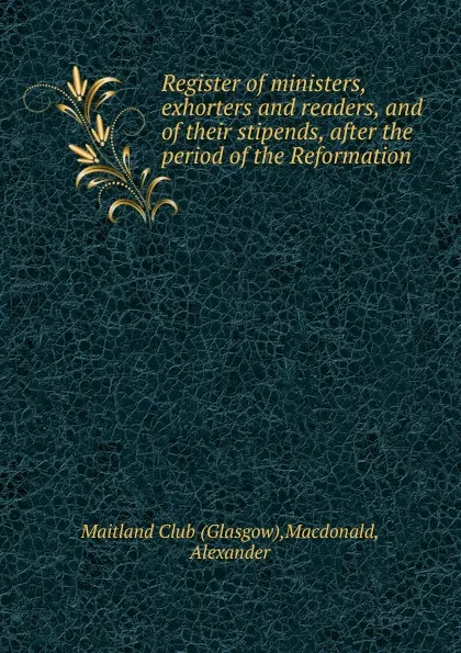 Обложка книги Register of ministers, exhorters and readers, and of their stipends, after the period of the Reformation, Glasgow