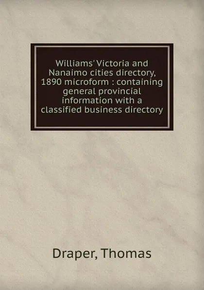 Обложка книги Williams. Victoria and Nanaimo cities directory, 1890 microform : containing general provincial information with a classified business directory, Thomas Draper