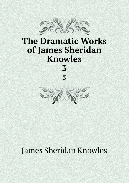 Обложка книги The Dramatic Works of James Sheridan Knowles. 3, Knowles James Sheridan