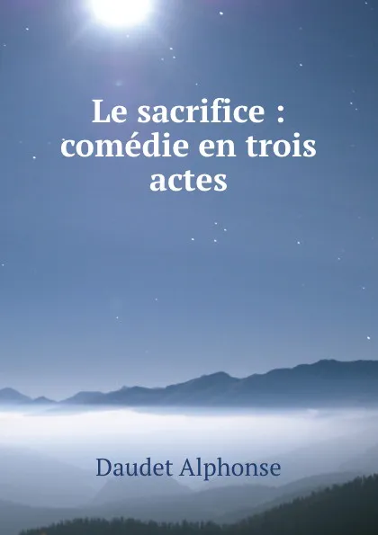 Обложка книги Le sacrifice : comedie en trois actes, Alphonse Daudet
