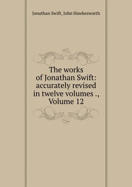 Обложка книги The works of Jonathan Swift: accurately revised in twelve volumes ., Volume 12, Jonathan Swift