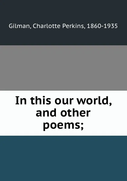 Обложка книги In this our world, and other poems;, Charlotte Perkins Gilman