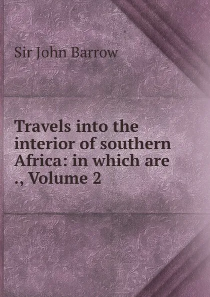 Обложка книги Travels into the interior of southern Africa: in which are ., Volume 2, John Barrow