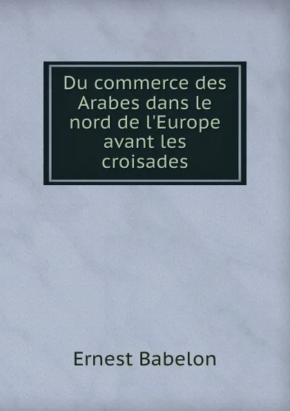 Обложка книги Du commerce des Arabes dans le nord de l.Europe avant les croisades, Ernest Babelon