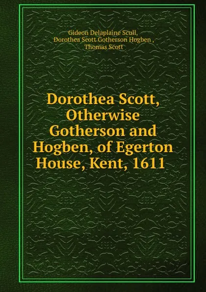 Обложка книги Dorothea Scott, Otherwise Gotherson and Hogben, of Egerton House, Kent, 1611 ., Gideon Delaplaine Scull