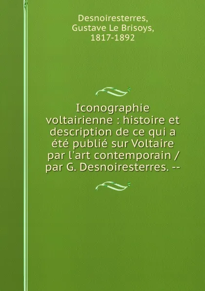 Обложка книги Iconographie voltairienne : histoire et description de ce qui a ete publie sur Voltaire par l.art contemporain / par G. Desnoiresterres. --, Gustave le Brisoys Desnoiresterres